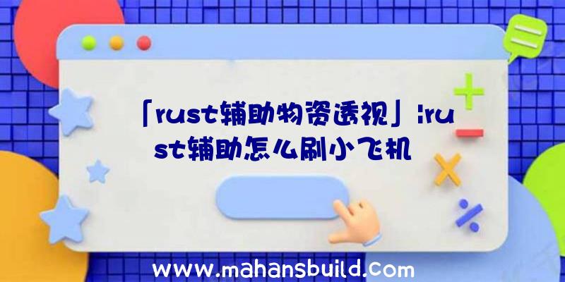 「rust辅助物资透视」|rust辅助怎么刷小飞机